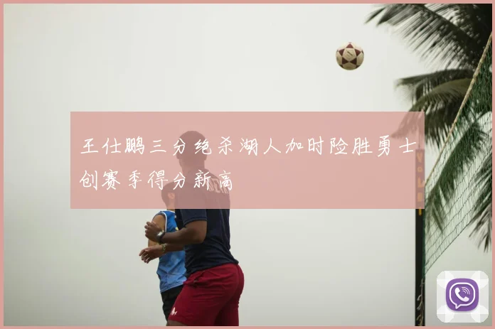 王仕鹏三分绝杀湖人加时险胜勇士创赛季得分新高
