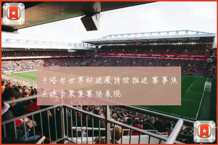 卡塔尔世界杯进展持续推进 赛事焦点逐步聚集赛场表现