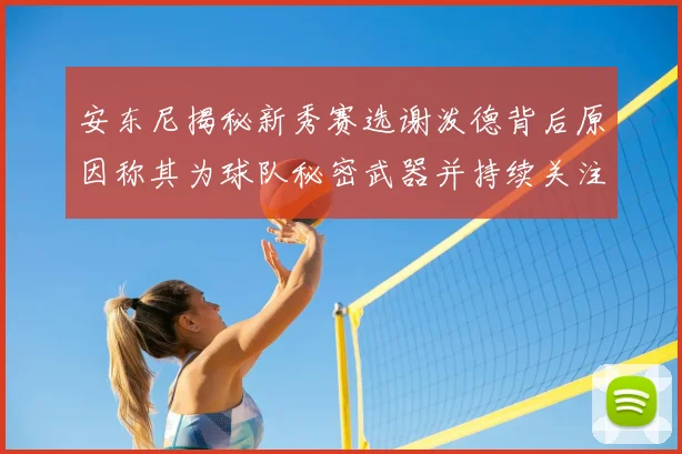安东尼揭秘新秀赛选谢泼德背后原因称其为球队秘密武器并持续关注