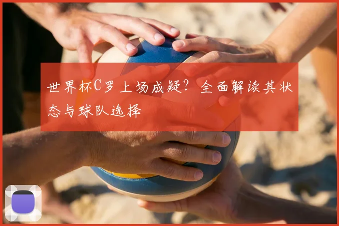 世界杯C罗上场成疑？全面解读其状态与球队选择
