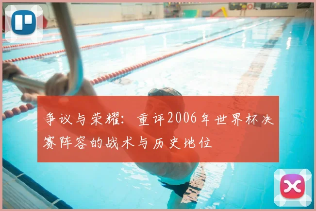 争议与荣耀：重评2006年世界杯决赛阵容的战术与历史地位