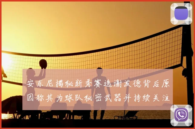 安东尼揭秘新秀赛选谢泼德背后原因称其为球队秘密武器并持续关注