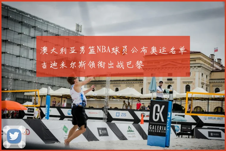 澳大利亚男篮NBA球员公布奥运名单吉迪米尔斯领衔出战巴黎