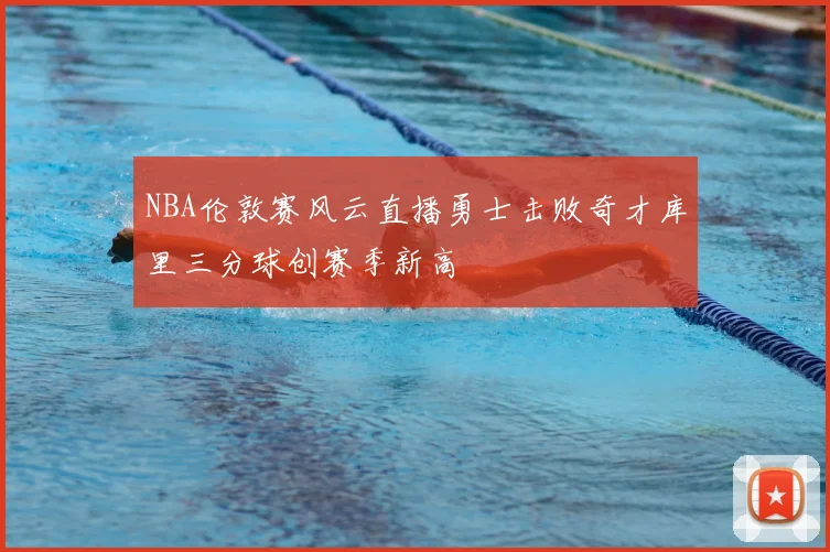 NBA伦敦赛风云直播勇士击败奇才库里三分球创赛季新高