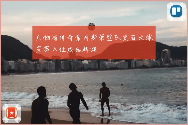 利物浦传奇索内斯荣登队史百大球星第六位成就辉煌