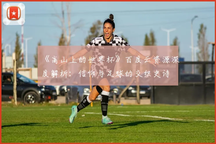 《高山上的世界杯》百度云资源深度解析：信仰与足球的交织史诗