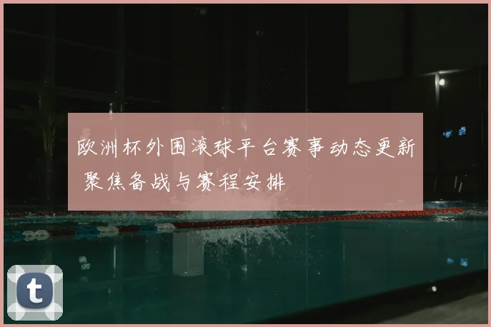 欧洲杯外围滚球平台赛事动态更新 聚焦备战与赛程安排