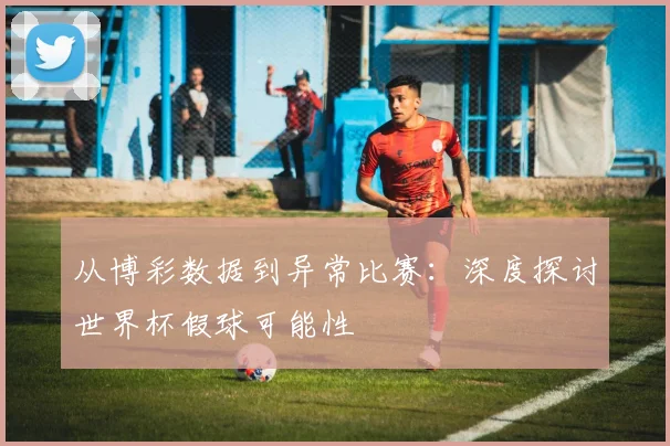 从博彩数据到异常比赛：深度探讨世界杯假球可能性