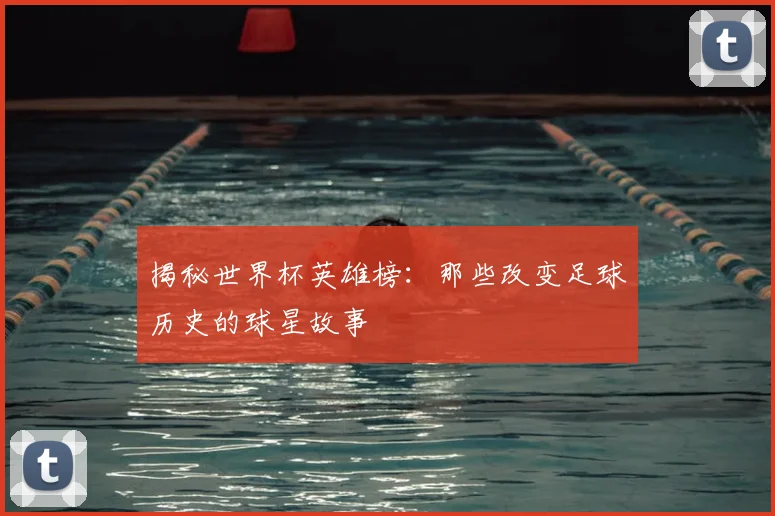 揭秘世界杯英雄榜：那些改变足球历史的球星故事