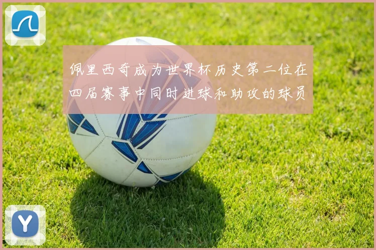 佩里西奇成为世界杯历史第二位在四届赛事中同时进球和助攻的球员仅次于梅西