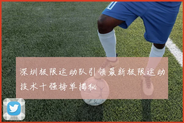 深圳极限运动队引领最新极限运动技术十强榜单揭秘