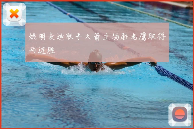 姚明麦迪联手火箭主场胜老鹰取得两连胜