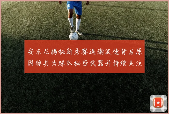 安东尼揭秘新秀赛选谢泼德背后原因称其为球队秘密武器并持续关注
