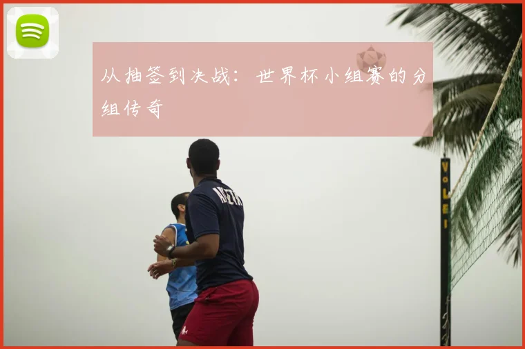 从抽签到决战：世界杯小组赛的分组传奇