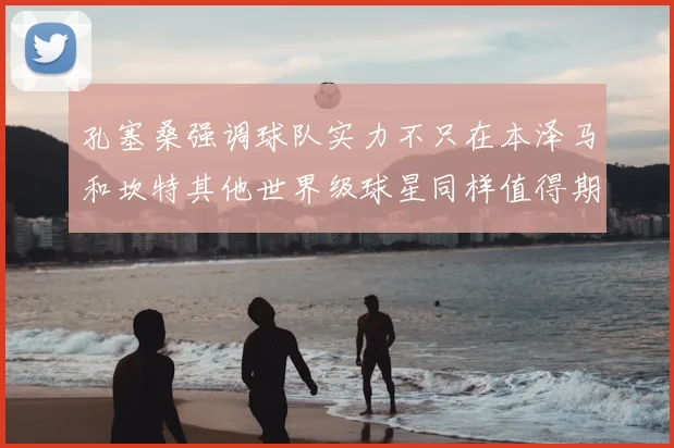 孔塞桑强调球队实力不只在本泽马和坎特其他世界级球星同样值得期待