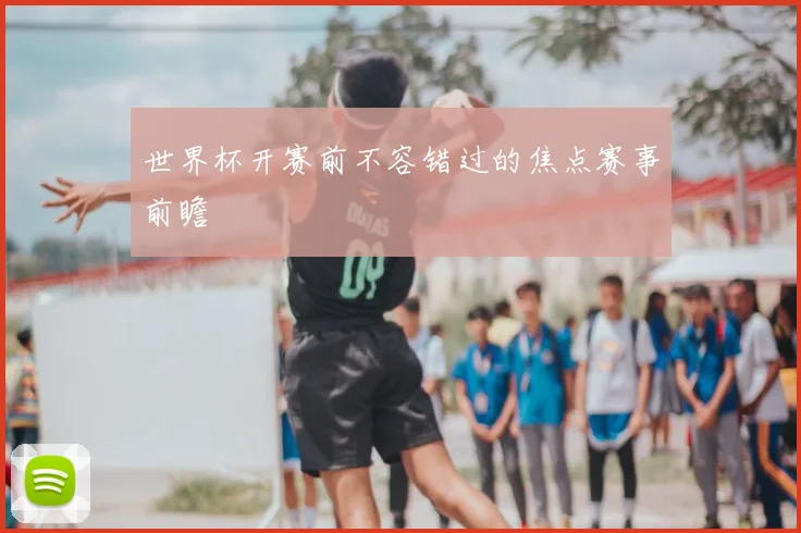 世界杯开赛前不容错过的焦点赛事前瞻