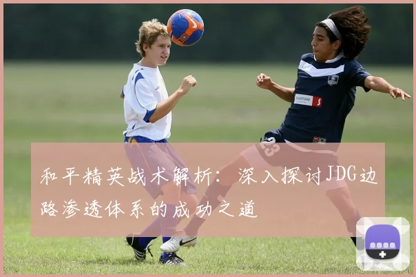和平精英战术解析：深入探讨JDG边路渗透体系的成功之道