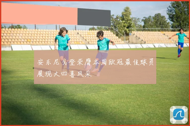 安东尼戈登荣膺本周欧冠最佳球员展现大四喜风采