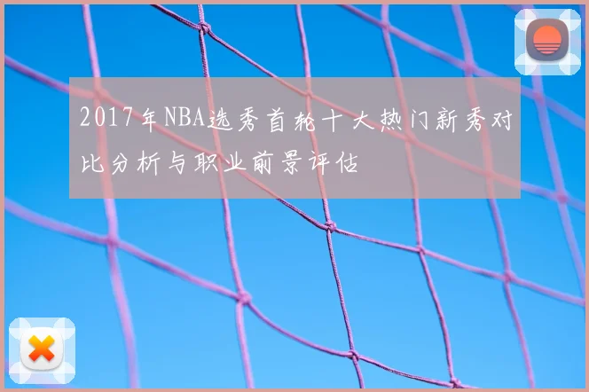 2017年NBA选秀首轮十大热门新秀对比分析与职业前景评估