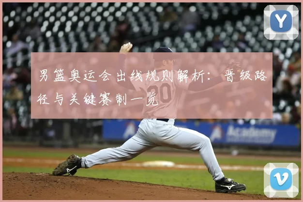 男篮奥运会出线规则解析：晋级路径与关键赛制一览