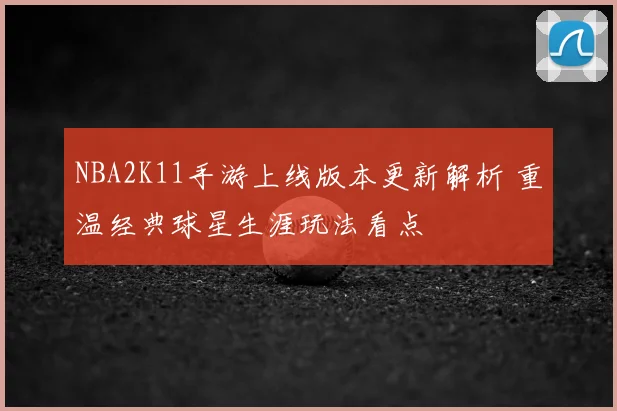 NBA2K11手游上线版本更新解析 重温经典球星生涯玩法看点