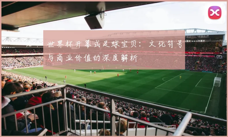 世界杯开幕式足球宝贝：文化符号与商业价值的深度解析