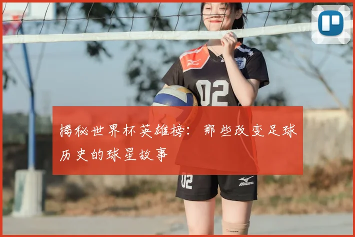 揭秘世界杯英雄榜：那些改变足球历史的球星故事