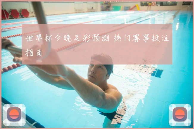 世界杯今晚足彩预测 热门赛事投注指南