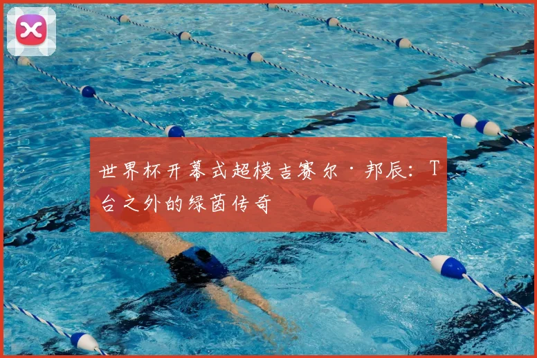 世界杯开幕式超模吉赛尔·邦辰：T台之外的绿茵传奇