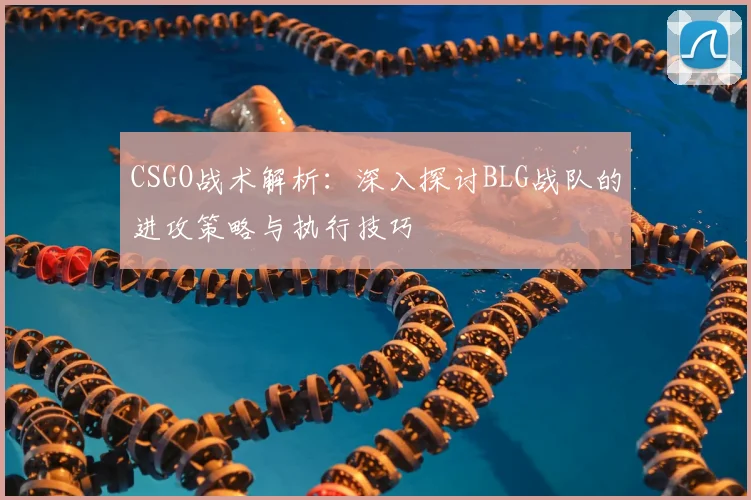 CSGO战术解析：深入探讨BLG战队的进攻策略与执行技巧