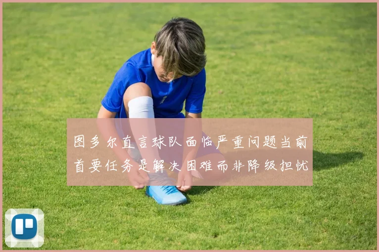 图多尔直言球队面临严重问题当前首要任务是解决困难而非降级担忧