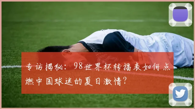 专访揭秘：98世界杯转播表如何点燃中国球迷的夏日激情？