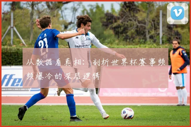 从数据看真相：剖析世界杯赛事频频爆冷的深层逻辑
