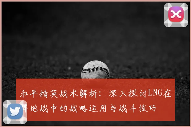 和平精英战术解析:深入探讨LNG在阵地战中的战略运用与战斗技巧