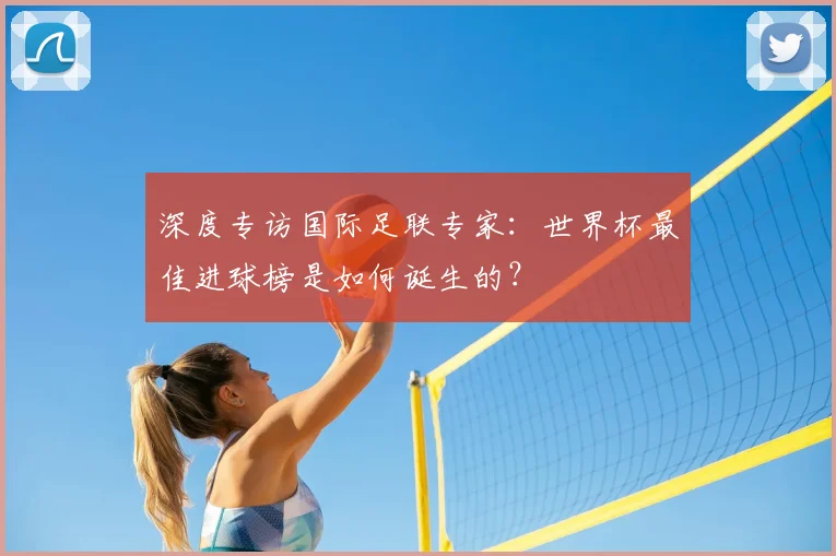 深度专访国际足联专家：世界杯最佳进球榜是如何诞生的？