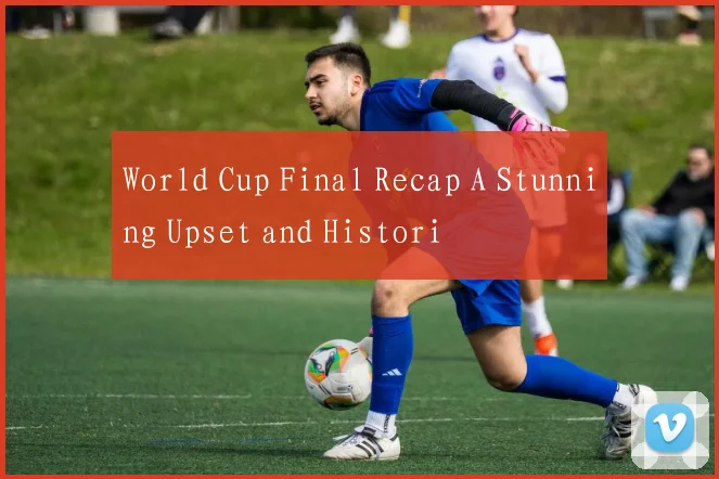 World Cup Final Recap A Stunning Upset and Histori