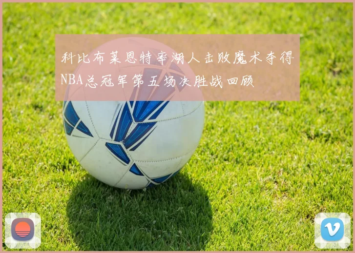 科比布莱恩特率湖人击败魔术夺得NBA总冠军第五场决胜战回顾