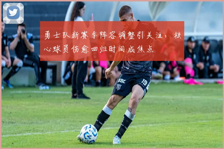 勇士队新赛季阵容调整引关注,核心球员伤愈回归时间成焦点