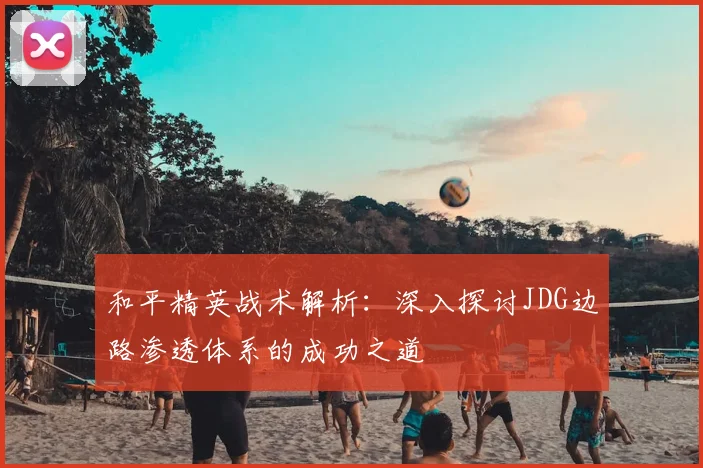 和平精英战术解析：深入探讨JDG边路渗透体系的成功之道