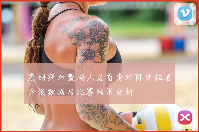 詹姆斯加盟湖人后首秀对阵开拓者全场数据与比赛结果分析