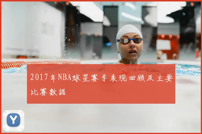2017年NBA球星赛季表现回顾及主要比赛数据