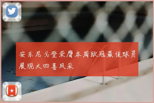 安东尼戈登荣膺本周欧冠最佳球员展现大四喜风采