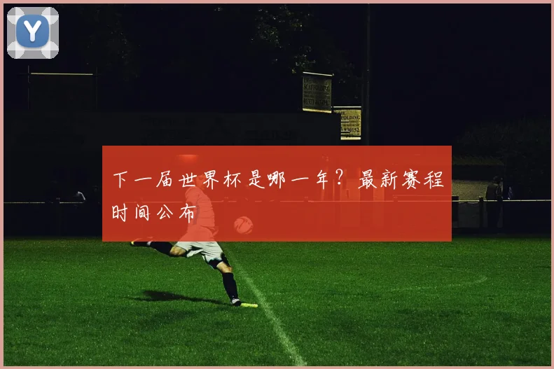 下一届世界杯是哪一年？最新赛程时间公布