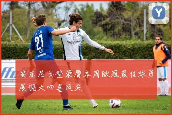 安东尼戈登荣膺本周欧冠最佳球员展现大四喜风采