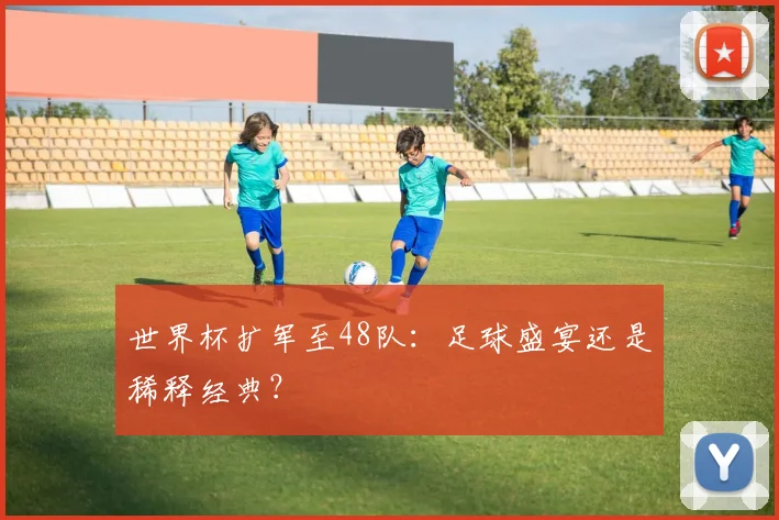 世界杯扩军至48队：足球盛宴还是稀释经典？