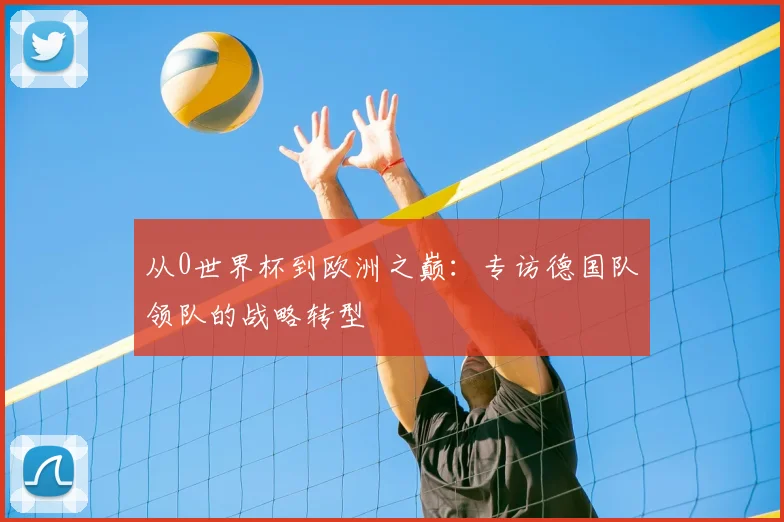 从0世界杯到欧洲之巅：专访德国队领队的战略转型