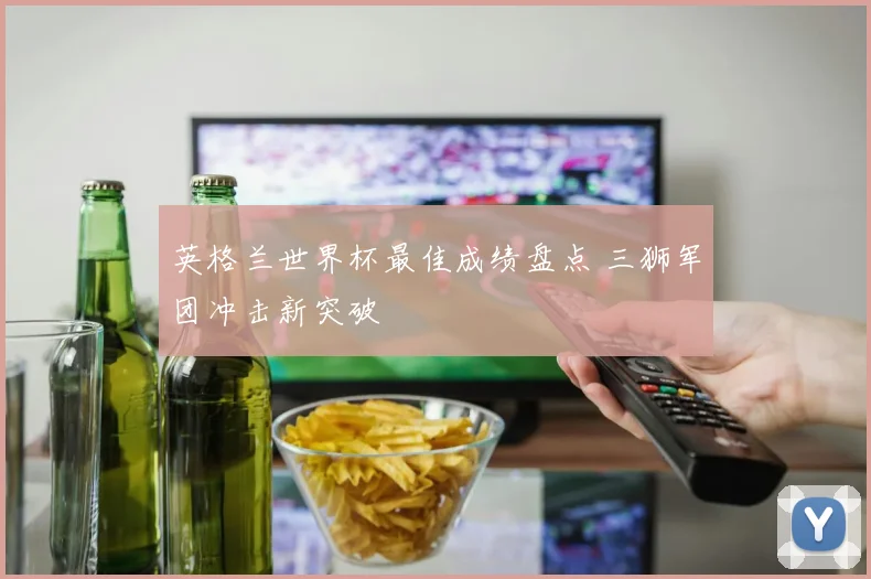 英格兰世界杯最佳成绩盘点 三狮军团冲击新突破