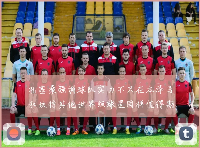 孔塞桑强调球队实力不只在本泽马和坎特其他世界级球星同样值得期待