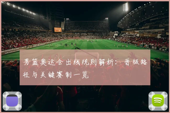 男篮奥运会出线规则解析：晋级路径与关键赛制一览