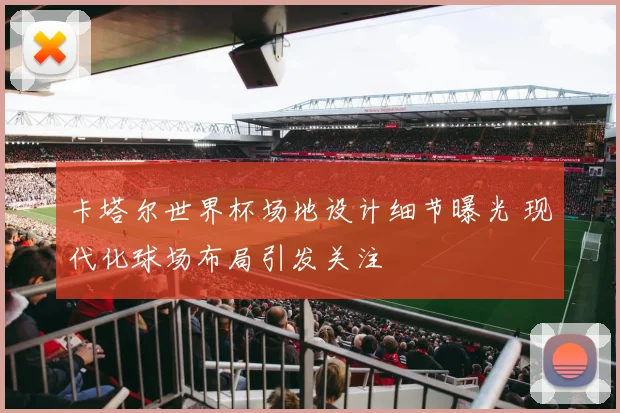 卡塔尔世界杯场地设计细节曝光 现代化球场布局引发关注